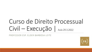 Curso de Direito Processual
Civil – Execução | Aula 29.3.2022
PROFESSOR ESP. ELDER BARBOSA LEITE
 