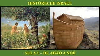 HISTÓRIA DE ISRAEL
AULA 1 – DE ADÃO A NOÉ
 