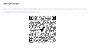 Link com artigo:
https://www.treinaweb.com.br/blog/concorrencia-paralelismo-processos-threads-
programacao-sincrona-e-assincrona
 