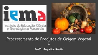 Processamento de Produtos de Origem Vegetal
I
Profª: Jaqueline Rumão
 