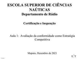 C2 General
ESCOLA SUPERIOR DE CIÊNCIAS
NAÚTICAS
Departamento de Rádio
Certificação e Inspenção
Aula 1: Avaliação da conformidade como Estratégia
Competitiva
Maputo, Dezembro de 2021
E. T
1
 