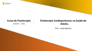AGOSTO I 2020.
Curso de Fisioterapia.
Prof.: Lúdio Barbosa
Fisioterapia Cardiopulmonar na Saúde do
Adulto.
 