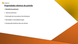 Propriedades elásticas do pulmão
• Resistência pulmonar.
• Volume pulmonar
• Contração da musculatura lisa brônquica
• Densidade e viscosidade do gás
• Compressão dinâmica das vias aéreas
 