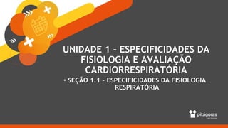 UNIDADE 1 – ESPECIFICIDADES DA
FISIOLOGIA E AVALIAÇÃO
CARDIORRESPIRATÓRIA
• SEÇÃO 1.1 – ESPECIFICIDADES DA FISIOLOGIA
RESPIRATÓRIA
 
