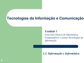 1
Tecnologias da Informação e Comunicação
Unidade 1
Conceitos básicos de Informática,
Computadores e outras Tecnologias de
Informação
1.1. Informação e Informática
 
