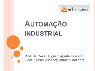 AUTOMAÇÃO
INDUSTRIAL
Prof. Dr. César Augusto Agurto Lescano
E-mail: cesar.lescano@anhanguera.com
 