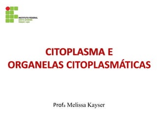 CITOPLASMA E
ORGANELAS CITOPLASMÁTICAS
Profa Melissa Kayser
 
