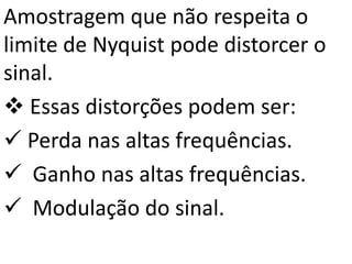 Amostragem que não respeita o
limite de Nyquist pode distorcer o
sinal.
 Essas distorções podem ser:
 Perda nas altas frequências.
 Ganho nas altas frequências.
 Modulação do sinal.
 