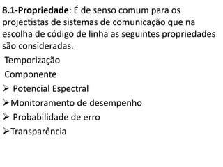8.1-Propriedade: É de senso comum para os
projectistas de sistemas de comunicação que na
escolha de código de linha as seguintes propriedades
são consideradas.
Temporização
Componente
 Potencial Espectral
Monitoramento de desempenho
 Probabilidade de erro
Transparência
 