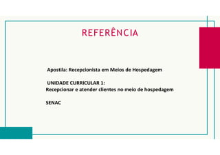 REFERÊNCIA
Apostila: Recepcionista em Meios de Hospedagem
UNIDADE CURRICULAR 1:
Recepcionar e atender clientes no meio de hospedagem
SENAC
 