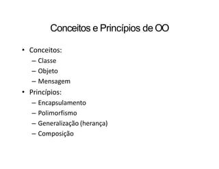 Conceitos e Princípios de OO
• Conceitos:
– Classe
– Objeto
– Mensagem
• Princípios:
– Encapsulamento
– Polimorfismo
– Gen...
