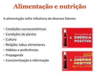 Alimentação e nutrição
A alimentação sofre influência de diversos fatores:
• Condições socioeconômicas
• Condições de plantio
• Cultura
• Religião; tabus alimentares
• Hábitos e preferências
• Propaganda
• Conscientização e informação
 