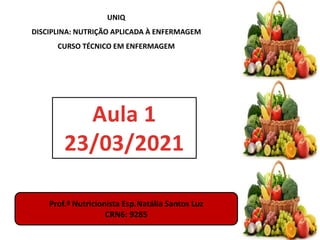 UNIQ
DISCIPLINA: NUTRIÇÃO APLICADA À ENFERMAGEM
CURSO TÉCNICO EM ENFERMAGEM
Aula 1
23/03/2021
Prof.ª Nutricionista Esp.Natália Santos Luz
CRN6: 9285
 