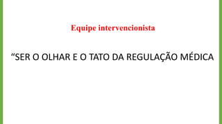 Equipe intervencionista
“SER O OLHAR E O TATO DA REGULAÇÃO MÉDICA
 
