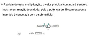  Realizando essa multiplicação, o valor principal continuará sendo o
mesmo em relação à unidade, pois a potência de 10 com expoente
invertido é cancelada com o submúltiplo:
 