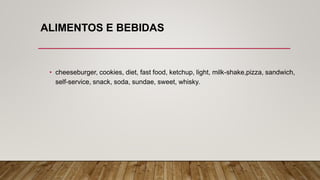 ALIMENTOS E BEBIDAS
• cheeseburger, cookies, diet, fast food, ketchup, light, milk-shake,pizza, sandwich,
self-service, snack, soda, sundae, sweet, whisky.
 