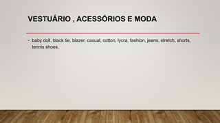VESTUÁRIO , ACESSÓRIOS E MODA
• baby doll, black tie, blazer, casual, cotton, lycra, fashion, jeans, stretch, shorts,
tennis shoes.
 