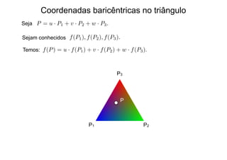 Coordenadas baricêntricas no triângulo
Seja
P1 P2
P3
P
P = u · P1 + v · P2 + w · P3.
Sejam conhecidos f(P1), f(P2), f(P3).
Temos: f(P) = u · f(P1) + v · f(P2) + w · f(P3).
 
