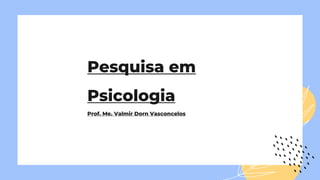 Pesquisa em
Psicologia
Prof. Me. Valmir Dorn Vasconcelos
 