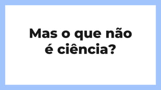 Mas o que não
é ciência?
 