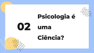 02
Psicologia é
uma
Ciência?
 