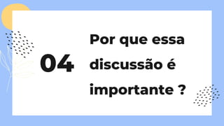 Por que essa
discussão é
importante ?
04
 