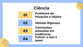 Ciência
01
02
03
04
Problema de
Pesquisa e Objeto
Método Rigoroso
Conclusões
baseadas em
evidências
Falível- e isso é
bom!
 