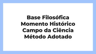 Base Filosófica
Momento Histórico
Campo da Ciência
Método Adotado
 