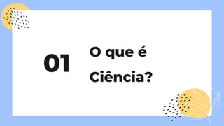 01
O que é
Ciência?
 