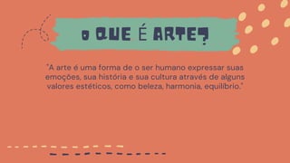 "A arte é uma forma de o ser humano expressar suas
emoções, sua história e sua cultura através de alguns
valores estéticos, como beleza, harmonia, equilíbrio."
o QUE É ARTE?
 