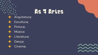 Arquitetura;
As 7 Artes
Escultura;
Pintura;
Música
Literatura;
Dança;
Cinema;
 