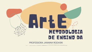 ArtE
METODOLOGIA
DE ENSINO DA
PROFESSORA JANAINA RODASKI
 