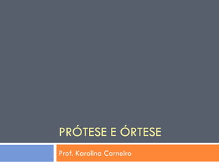 PRÓTESE E ÓRTESE
Prof. Karolina Carneiro
 