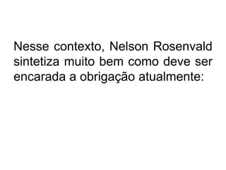 Nesse contexto, Nelson Rosenvald
sintetiza muito bem como deve ser
encarada a obrigação atualmente:
 
