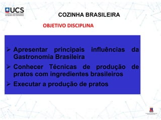 COZINHA BRASILEIRA
 Apresentar principais influências da
Gastronomia Brasileira
 Conhecer Técnicas de produção de
pratos com ingredientes brasileiros
 Executar a produção de pratos
OBJETIVO DISCIPLINA
 