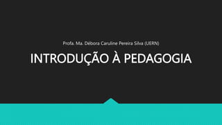 INTRODUÇÃO À PEDAGOGIA
Profa. Ma. Débora Caruline Pereira Silva (UERN)
 