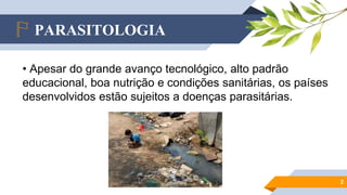 PARASITOLOGIA
2
• Apesar do grande avanço tecnológico, alto padrão
educacional, boa nutrição e condições sanitárias, os países
desenvolvidos estão sujeitos a doenças parasitárias.
 