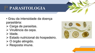 PARASITOLOGIA
4
• Grau da intensidade da doença
parasitária:
 Carga de parasitas.
 Virulência da cepa.
 Idade.
 Estado nutricional do hospedeiro.
 O órgão atingido.
 Resposta imune.
 