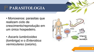 PARASITOLOGIA
6
• Monoxenos: parasitas que
realizam ciclo de
crescimento/reprodução em
um único hospedeiro.
• Ascaris lumbricoides
(lombriga) e o Enterobius
vermiculares (oxiúrio).
 