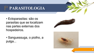 PARASITOLOGIA
8
• Ectoparasitas: são os
parasitas que se localizam
nas partes externas dos
hospedeiros.
• Sanguessuga, o piolho, a
pulga...
 
