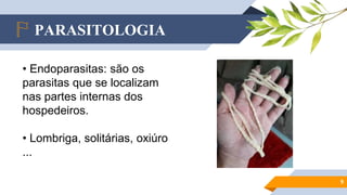 PARASITOLOGIA
9
• Endoparasitas: são os
parasitas que se localizam
nas partes internas dos
hospedeiros.
• Lombriga, solitárias, oxiúro
...
 