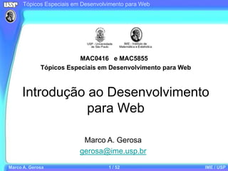Tópicos Especiais em Desenvolvimento para Web
Marco A. Gerosa 1 / 52 IME / USP
Introdução ao Desenvolvimento
para Web
MAC0416 e MAC5855
Tópicos Especiais em Desenvolvimento para Web
Marco A. Gerosa
gerosa@ime.usp.br
 
