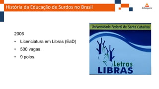 História da Educação de Surdos no Brasil
2006
• Licenciatura em Libras (EaD)
• 500 vagas
• 9 polos
 
