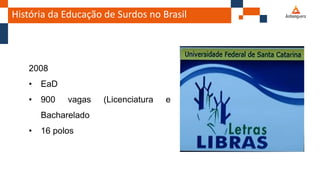 História da Educação de Surdos no Brasil
2008
• EaD
• 900 vagas (Licenciatura e
Bacharelado
• 16 polos
 