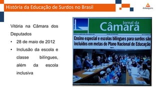 História da Educação de Surdos no Brasil
Vitória na Câmara dos
Deputados
• 28 de maio de 2012
• Inclusão da escola e
classe bilíngues,
além da escola
inclusiva
 