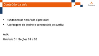 Conteúdo da aula
 Fundamentos históricos e políticos;
 Abordagens de ensino e concepções de surdez
AVA:
Unidade 01: Seções 01 e 02
 
