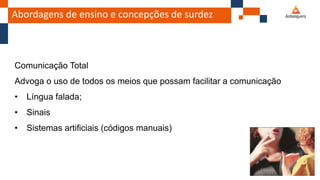 Abordagens de ensino e concepções de surdez
Comunicação Total
Advoga o uso de todos os meios que possam facilitar a comunicação
• Língua falada;
• Sinais
• Sistemas artificiais (códigos manuais)
 