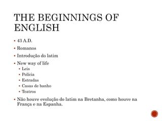  43 A.D.
 Romanos
 Introdução do latim
 New way of life
 Leis
 Polícia
 Estradas
 Casas de banho
 Teatros
 Não houve evolução do latim na Bretanha, como houve na
França e na Espanha.
 