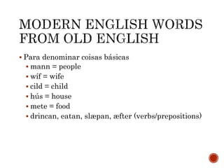  Para denominar coisas básicas
 mann = people
 wíf = wife
 cild = child
 hús = house
 mete = food
 drincan, eatan, slæpan, æfter (verbs/prepositions)
 