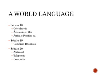  Século 18
 Colonização
 Ásia e Austrália
 Àfrica e Pacífico sul
 Século 19
 Comércio Britânico
 Século 20
 Airtravel
 Telephone
 Computer
 
